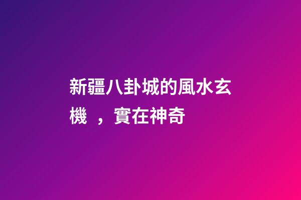 新疆八卦城的風水玄機，實在神奇